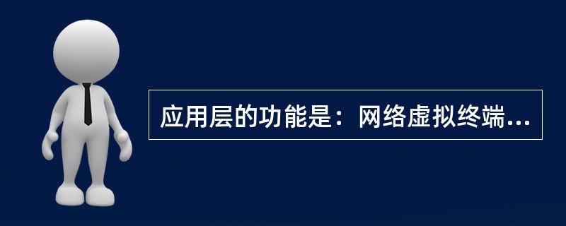 应用层的功能是：网络虚拟终端；文件传送、存取和管理；邮件服务；会话服务。( )