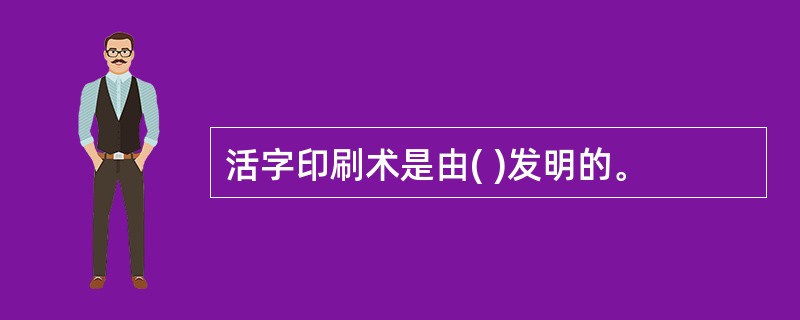 活字印刷术是由( )发明的。