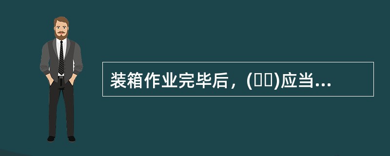 装箱作业完毕后，(  )应当签署装箱证明书