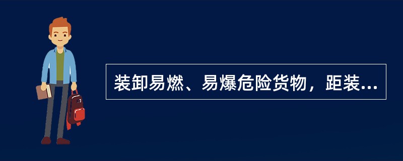 装卸易燃、易爆危险货物，距装卸地点100米范围内为禁火区。