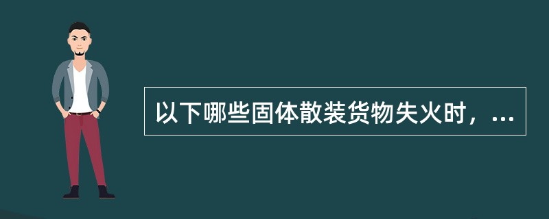 以下哪些固体散装货物失火时，关闭货舱而且若可能还应用CO₂（  ）