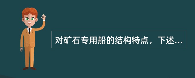 对矿石专用船的结构特点，下述说法错误的是（  ）。