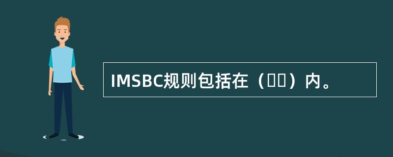 IMSBC规则包括在（  ）内。