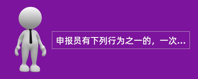 申报员有下列行为之一的，一次记5分(  )