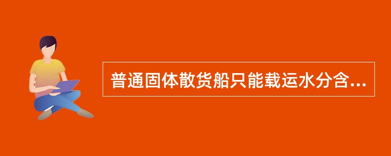 普通固体散货船只能载运水分含量不超过其适运水分极限的易流态化货物