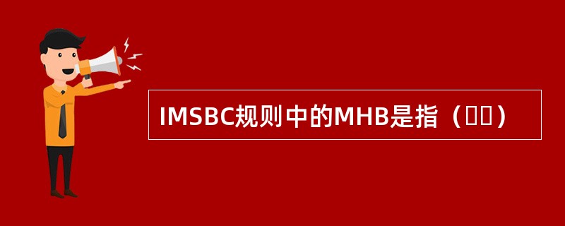 IMSBC规则中的MHB是指（  ）