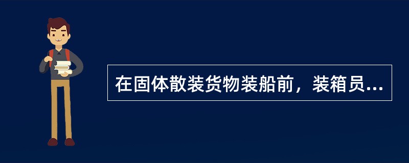 在固体散装货物装船前，装箱员须得到有关船舶稳性和标准装载条件下货物分布的综合资料
