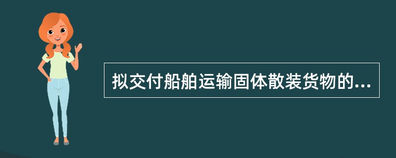 拟交付船舶运输固体散装货物的托运人，应当在交付运输前向承运人提交以下哪些货物，并报告海事管理机构(  )
