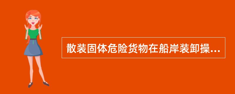 散装固体危险货物在船岸装卸操作中可能遇到的危险主要有(  )