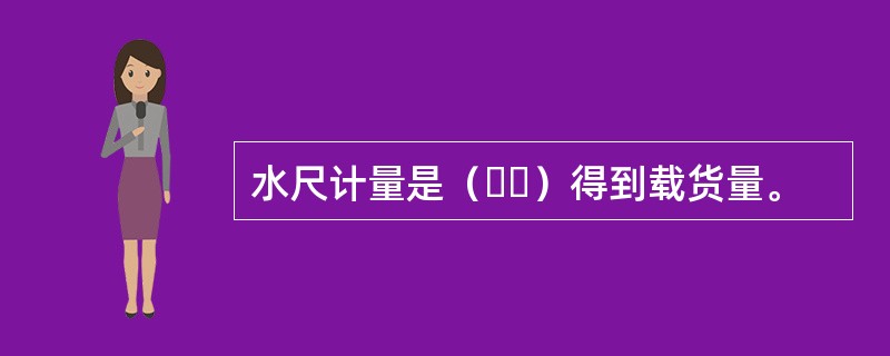 水尺计量是（  ）得到载货量。