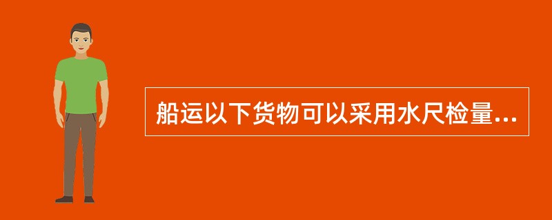 船运以下货物可以采用水尺检量（  ）①散煤②散矿砂③袋装化肥④圆木⑤散盐