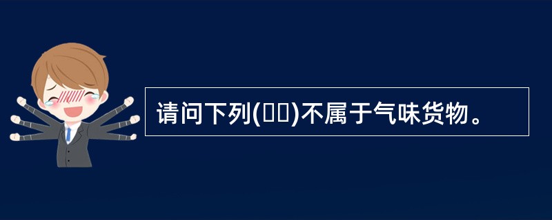 请问下列(  )不属于气味货物。
