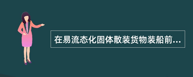 在易流态化固体散装货物装船前，船舶应当检查货物处所舱盖风雨密状况，测试货物处所的污水系统是否工作正常，采取措施防止货物进入舱底污水阱，并做好记录。