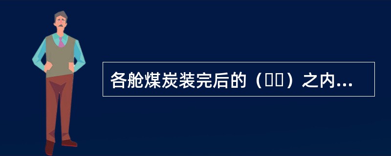 各舱煤炭装完后的（  ）之内进行表面通风;若24h之后甲烷含量低至安全水平，则就。