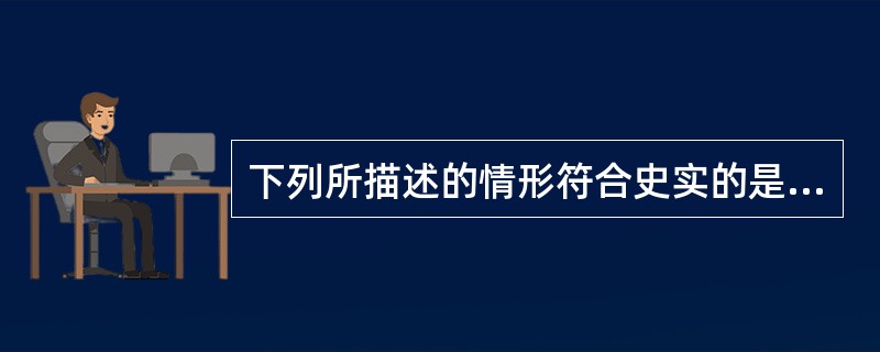 下列所描述的情形符合史实的是( )。