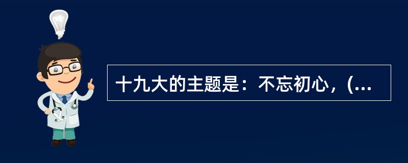 十九大的主题是：不忘初心，( )，高举中国特色社会主义伟大旗帜，决胜全面建成小康社会，夺取新时代中国特色社会主义伟大胜利，为实现中华民族伟大复兴的中国梦不懈奋斗。