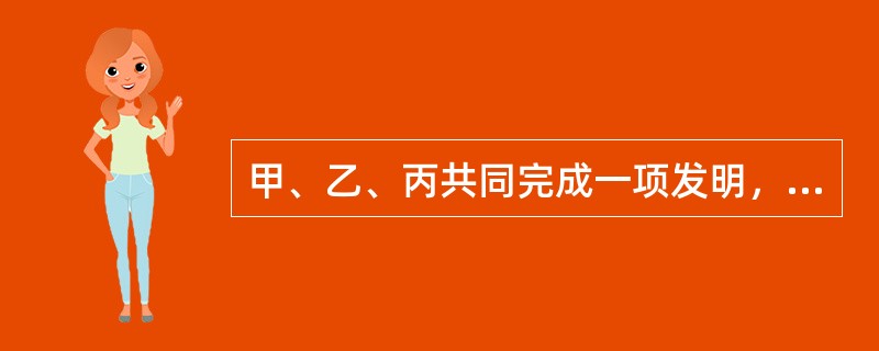 甲、乙、丙共同完成一项发明，就该项发明的专利申请权所作的下列判断中，哪些是正确的？（）