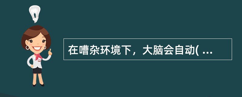 在嘈杂环境下，大脑会自动( )不熟悉的人的声音，只( )身边熟人所发出的声音。在这种情况下，那些不熟悉的话语声只好面对( )的命运。