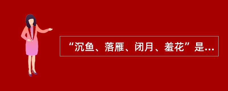 “沉鱼、落雁、闭月、羞花”是以我国古代四大美女为典故的词语，用来形容女子的绝代芳姿。下列选项中对应无误的一项是( )。