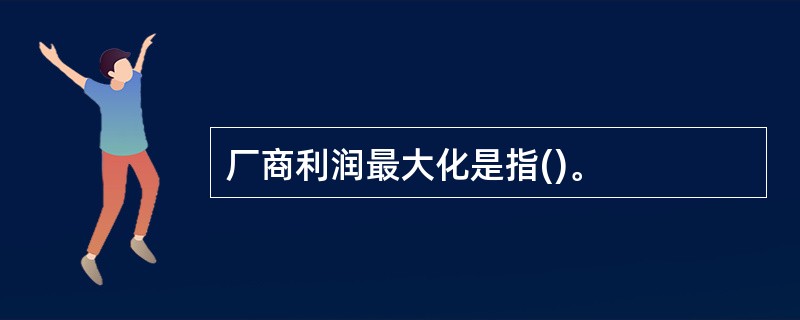 厂商利润最大化是指()。