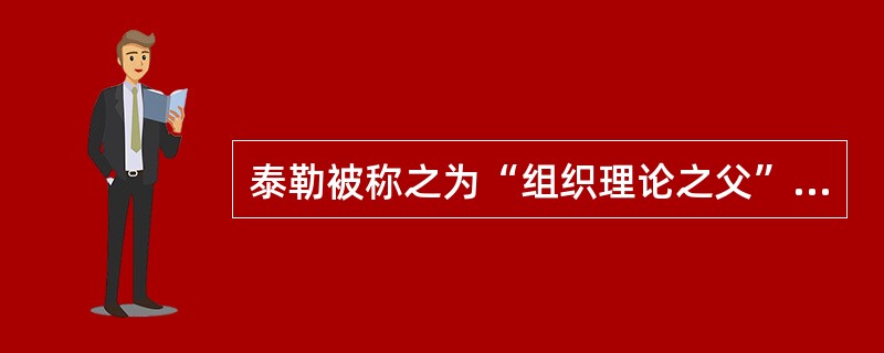 泰勒被称之为“组织理论之父”。( )