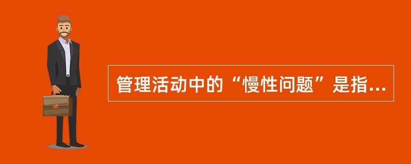 管理活动中的“慢性问题”是指( )。