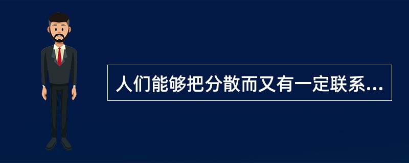 人们能够把分散而又有一定联系的知觉对象的反映综合起来，形成一个整体是因为( )。