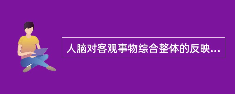 人脑对客观事物综合整体的反映是( )。