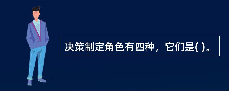 决策制定角色有四种，它们是( )。