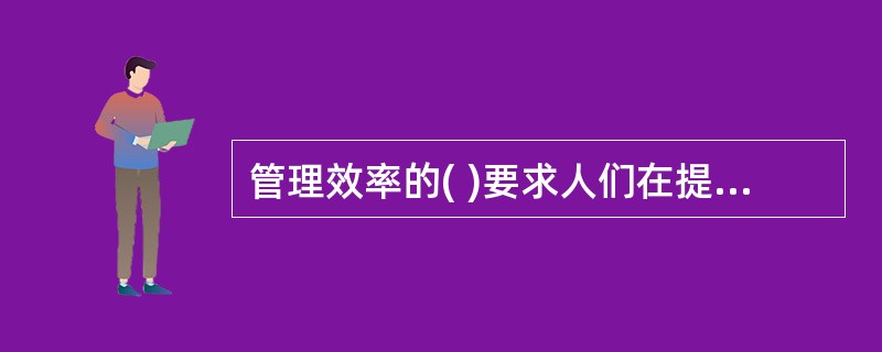 管理效率的( )要求人们在提高管理效率的同时，扩大视野，关注管理效率带来的各种社会作用。