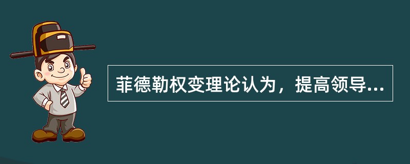 菲德勒权变理论认为，提高领导效果，最有效的是（）。