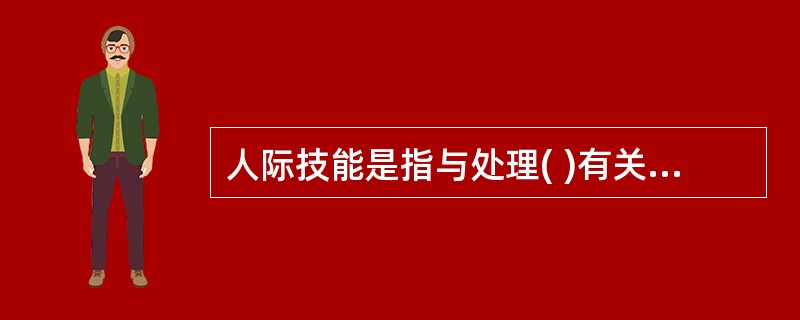 人际技能是指与处理( )有关的技能，即理解、激励他人并与他人共事的能力。