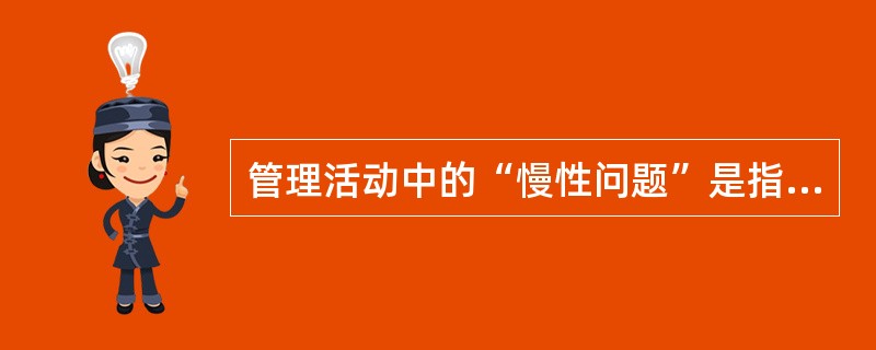 管理活动中的“慢性问题”是指（）。