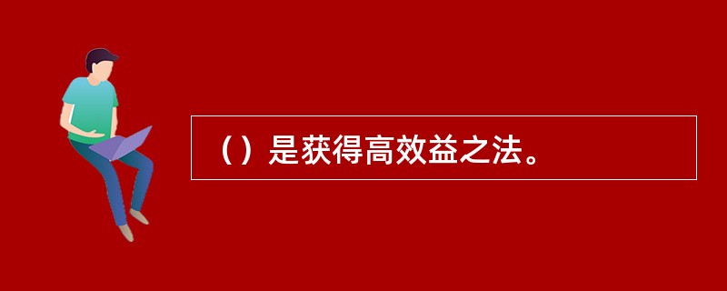 （）是获得高效益之法。