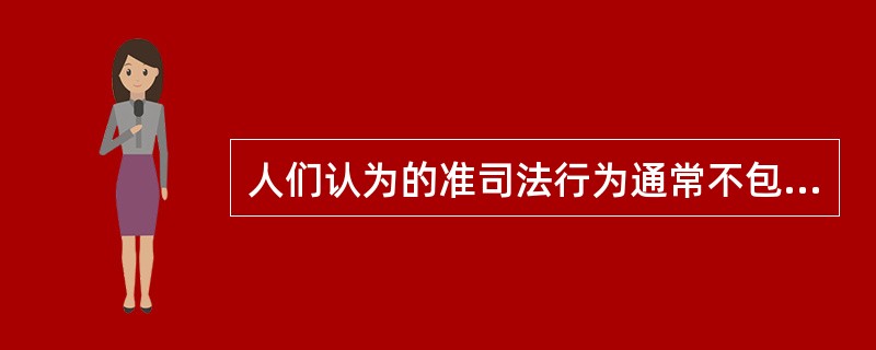 人们认为的准司法行为通常不包括（）。