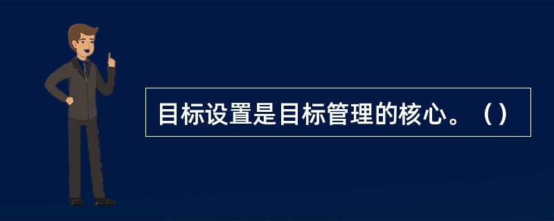 目标设置是目标管理的核心。（）