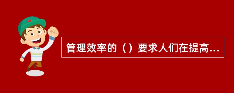 管理效率的（）要求人们在提高管理效率的同时，扩大视野，关注管理效率带来的各种社会作用。