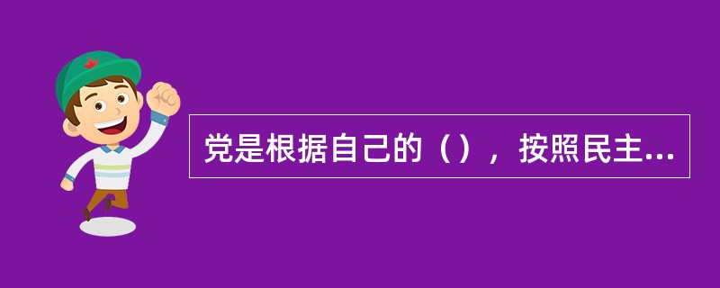 党是根据自己的（），按照民主集中制组织起来的统一整体。