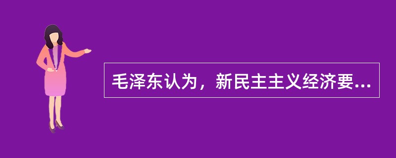 毛泽东认为，新民主主义经济要（）。