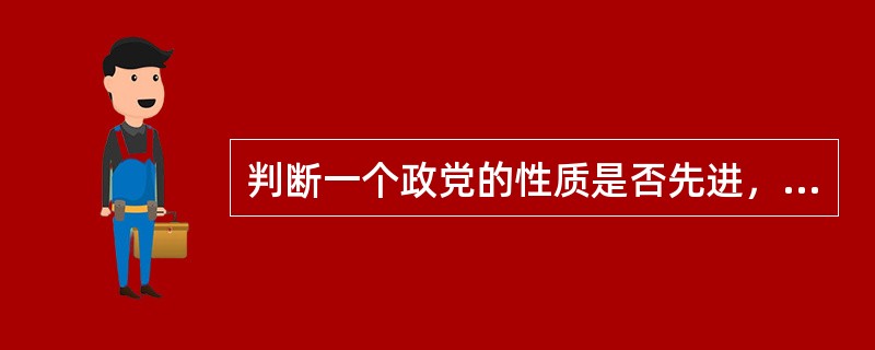 判断一个政党的性质是否先进，是不是工人阶级先锋队，主要应看它的（）