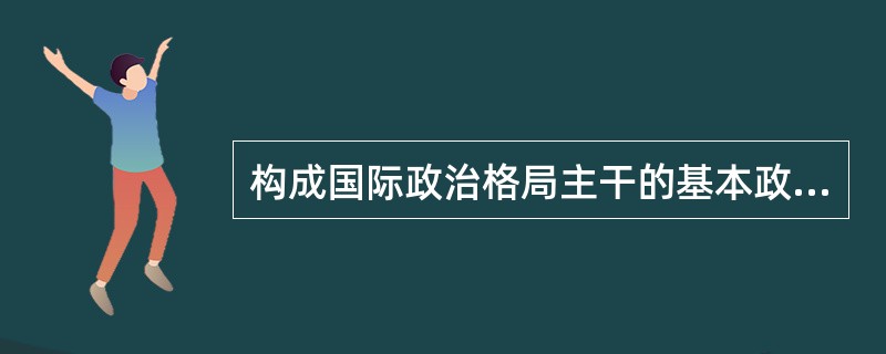 构成国际政治格局主干的基本政治力量，具有以下几个特点（）