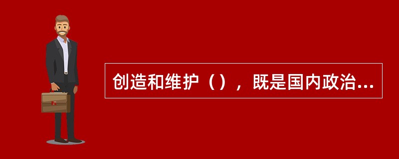 创造和维护（），既是国内政治需要，也是中国外交活动的总方向，也是中国发展所必需的外部条件，所谋求的国际利益。