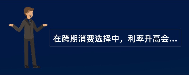 在跨期消费选择中，利率升高会导致()。