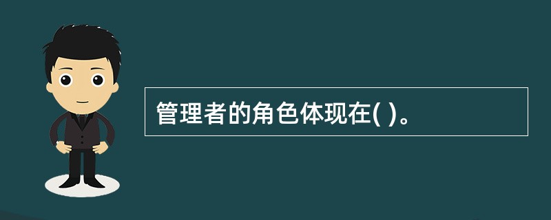 管理者的角色体现在( )。