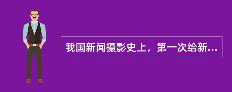 我国新闻摄影史上，第一次给新闻摄影下定义的人是（）