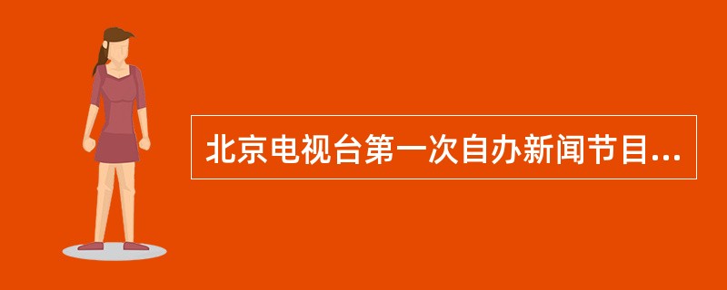 北京电视台第一次自办新闻节目是于1958年5月15日播出的图片新闻报道（）