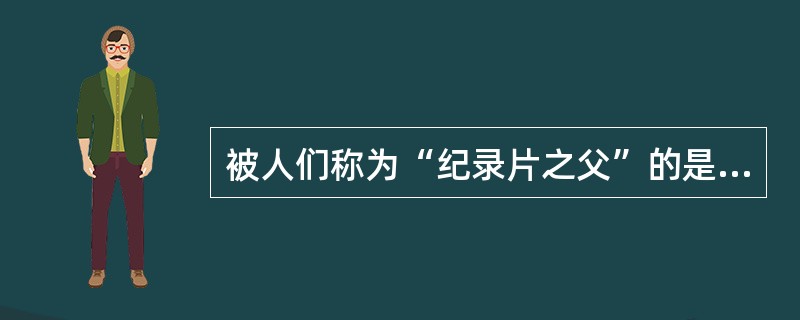 被人们称为“纪录片之父”的是（）