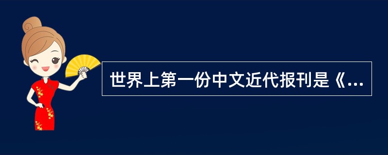 世界上第一份中文近代报刊是《（）》。