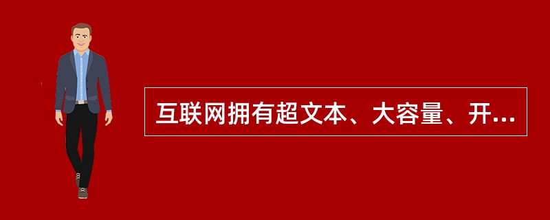 互联网拥有超文本、大容量、开放性的传播内容。<br />对<br />错