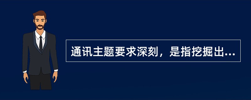 通讯主题要求深刻，是指挖掘出事实的意义。<br />对<br />错